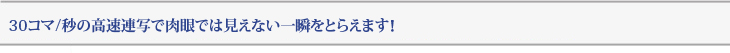 30コマ/秒の高速連写で肉眼では見えない一瞬をとらえます！